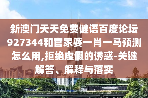 新澳门天天免费谜语百度论坛927344和官家婆一肖一马预测怎么用,拒绝虚假的诱惑-关键解答、解释与落实