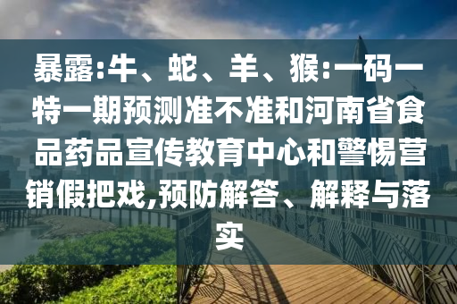 暴露:牛、蛇、羊、猴:一码一特一期预测准不准和河南省食品药品宣传教育中心和警惕营销假把戏,预防解答、解释与落实