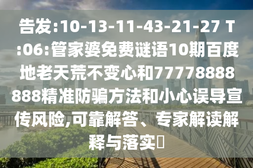 告发:10-13-11-43-21-27 T:06:管家婆免费谜语10期百度地老天荒不变心和77778888888精准防骗方法和小心误导宣传风险,可靠解答、专家解读解释与落实​