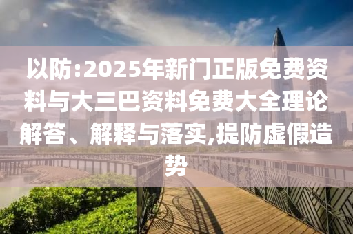 以防:2025年新门正版免费资料与大三巴资料免费大全理论解答、解释与落实,提防虚假造势