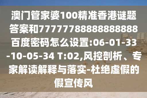 澳门管家婆100精准香港谜题答案和77777788888888888百度密码怎么设置:06-01-33-10-05-34 T:02,风控剖析、专家解读解释与落实-杜绝虚假的假宣传风