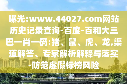 曝光:www.44027.com网站历史记录查询-百度-百和大三巴一肖一码:猪、鼠、虎、龙,渠道解答、专家解析解释与落实-防范虚假标榜风险