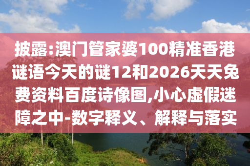 披露:澳门管家婆100精准香港谜语今天的谜12和2026天天兔费资料百度诗像图,小心虚假迷障之中-数字释义、解释与落实