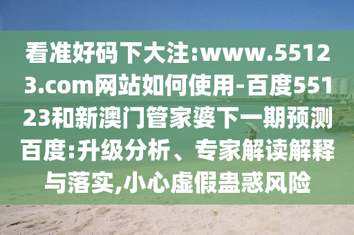 看准好码下大注:www.55123.com网站如何使用-百度55123和新澳门管家婆下一期预测百度:升级分析、专家解读解释与落实,小心虚假蛊惑风险