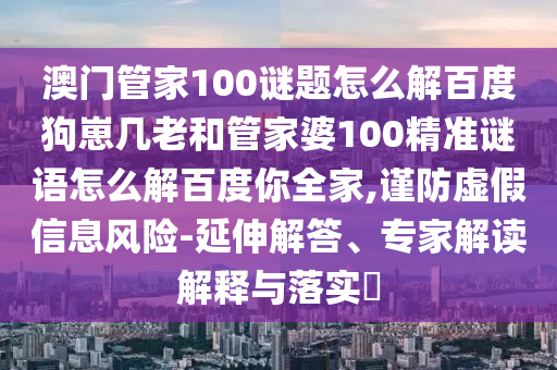 澳门管家100谜题怎么解百度狗崽几老和管家婆100精准谜语怎么解百度你全家,谨防虚假信息风险-延伸解答、专家解读解释与落实​