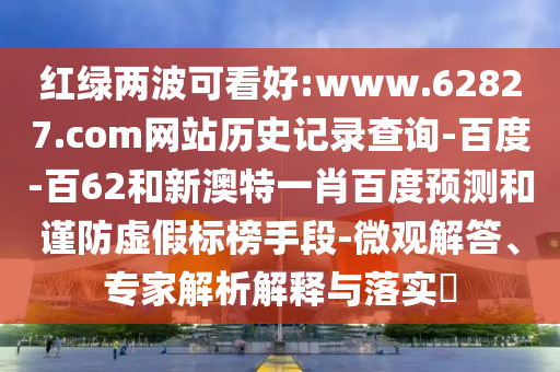 红绿两波可看好:www.62827.com网站历史记录查询-百度-百62和新澳特一肖百度预测和谨防虚假标榜手段-微观解答、专家解析解释与落实