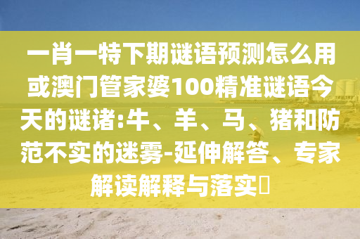 一肖一特下期谜语预测怎么用或澳门管家婆100精准谜语今天的谜诸:牛、羊、马、猪和防范不实的迷雾-延伸解答、专家解读解释与落实​
