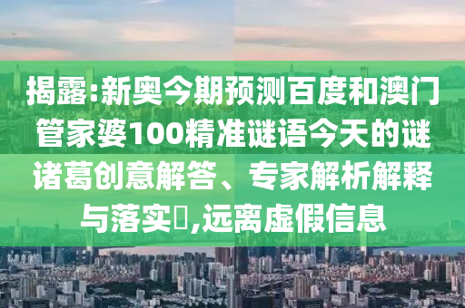 揭露:新奥今期预测百度和澳门管家婆100精准谜语今天的谜诸葛创意解答、专家解析解释与落实​,远离虚假信息