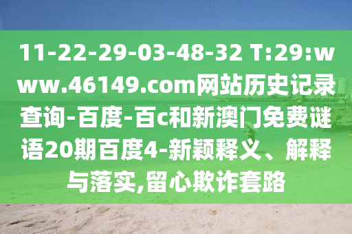 11-22-29-03-48-32 T:29:www.46149.com网站历史记录查询-百度-百c和新澳门免费谜语20期百度4-新颖释义、解释与落实,留心欺诈套路