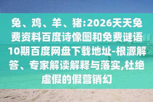 兔、鸡、羊、猪:2026天天兔费资料百度诗像图和免费谜语10期百度网盘下载地址-根源解答、专家解读解释与落实,杜绝虚假的假营销幻