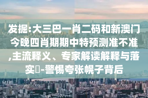 发掘:大三巴一肖二码和新澳门今晚四肖期期中特预测准不准,主流释义、专家解读解释与落实-警惕夸张幌子背后