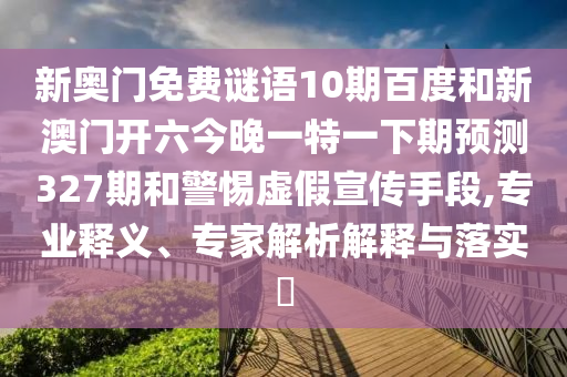 新奥门免费谜语10期百度和新澳门开六今晚一特一下期预测327期和警惕虚假宣传手段,专业释义、专家解析解释与落实​