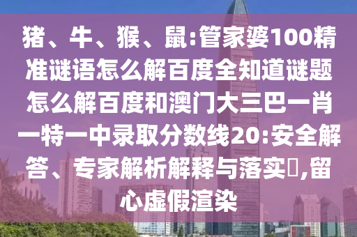 猪、牛、猴、鼠:管家婆100精准谜语怎么解百度全知道谜题怎么解百度和澳门大三巴一肖一特一中录取分数线20:安全解答、专家解析解释与落实​,留心虚假渲染