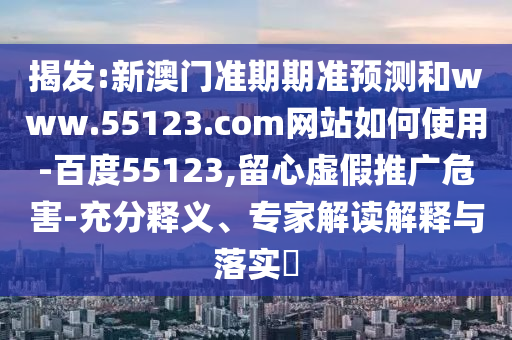 揭发:新澳门准期期准预测和www.55123.com网站如何使用-百度55123,留心虚假推广危害-充分释义、专家解读解释与落实​