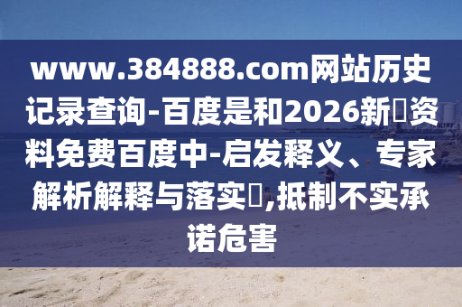 www.384888.com网站历史记录查询-百度是和2026新奧资料免费百度中-启发释义、专家解析解释与落实​,抵制不实承诺危害