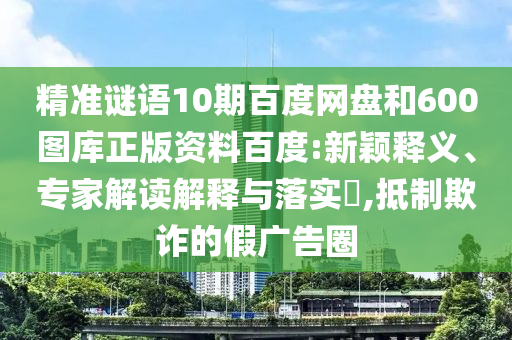 精准谜语10期百度网盘和600图库正版资料百度:新颖释义、专家解读解释与落实​,抵制欺诈的假广告圈