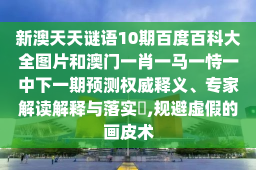 新澳天天谜语10期百度百科大全图片和澳门一肖一马一恃一中下一期预测权威释义、专家解读解释与落实​,规避虚假的画皮术