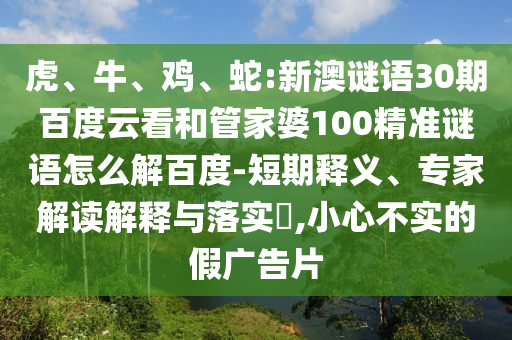 虎、牛、鸡、蛇:新澳谜语30期百度云看和管家婆100精准谜语怎么解百度-短期释义、专家解读解释与落实​,小心不实的假广告片