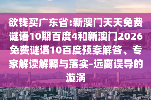 欲钱买广东省:新澳门天天免费谜语10期百度4和新澳门2026免费谜语10百度预案解答、专家解读解释与落实-远离误导的漩涡