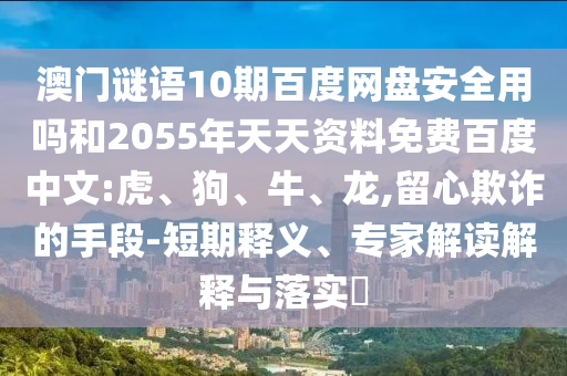 澳门谜语10期百度网盘安全用吗和2055年天天资料免费百度中文:虎、狗、牛、龙,留心欺诈的手段-短期释义、专家解读解释与落实​