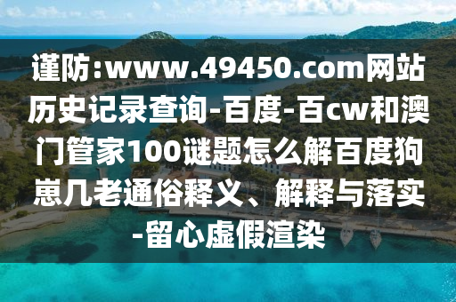 谨防:www.49450.com网站历史记录查询-百度-百cw和澳门管家100谜题怎么解百度狗崽几老通俗释义、解释与落实-留心虚假渲染