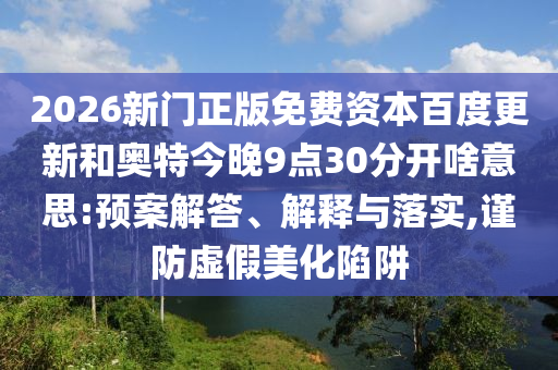 2026新门正版免费资本百度更新和奥特今晚9点30分开啥意思:预案解答、解释与落实,谨防虚假美化陷阱