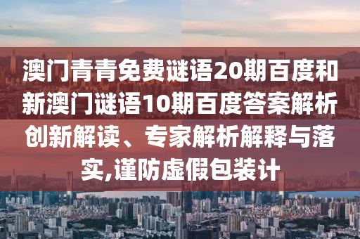 澳门青青免费谜语20期百度和新澳门谜语10期百度答案解析创新解读、专家解析解释与落实,谨防虚假包装计