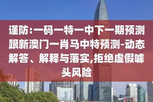 谨防:一码一特一中下一期预测跟新澳门一肖马中特预测-动态解答、解释与落实,拒绝虚假噱头风险