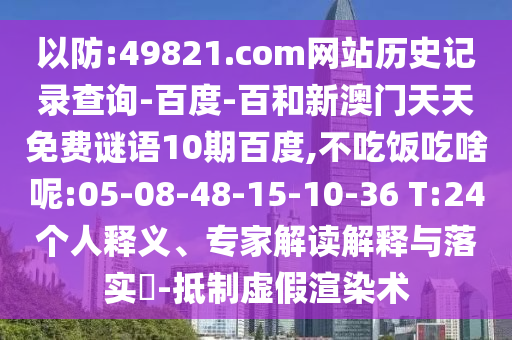 以防:49821.com网站历史记录查询-百度-百和新澳门天天免费谜语10期百度,不吃饭吃啥呢:05-08-48-15-10-36 T:24个人释义、专家解读解释与落实-抵制虚假渲染术