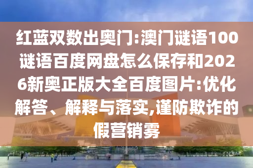 红蓝双数出奥门:澳门谜语100谜语百度网盘怎么保存和2026新奥正版大全百度图片:优化解答、解释与落实,谨防欺诈的假营销雾