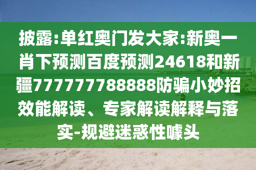 披露:单红奥门发大家:新奥一肖下预测百度预测24618和新疆777777788888防骗小妙招效能解读、专家解读解释与落实-规避迷惑性噱头