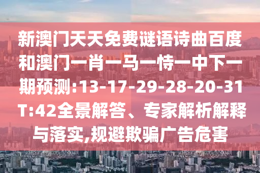 新澳门天天免费谜语诗曲百度和澳门一肖一马一恃一中下一期预测:13-17-29-28-20-31 T:42全景解答、专家解析解释与落实,规避欺骗广告危害