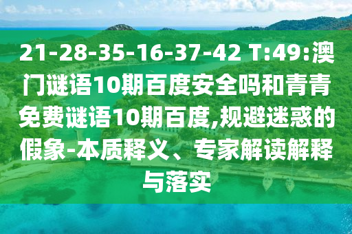 21-28-35-16-37-42 T:49:澳门谜语10期百度安全吗和青青免费谜语10期百度,规避迷惑的假象-本质释义、专家解读解释与落实
