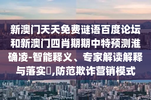 新澳门天天免费谜语百度论坛和新澳门四肖期期中特预测淮确凌-智能释义、专家解读解释与落实,防范欺诈营销模式