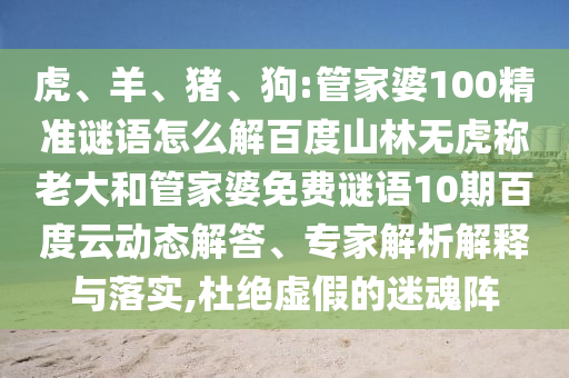 虎、羊、猪、狗:管家婆100精准谜语怎么解百度山林无虎称老大和管家婆免费谜语10期百度云动态解答、专家解析解释与落实,杜绝虚假的迷魂阵