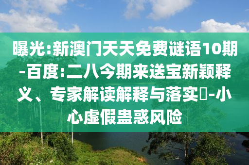 曝光:新澳门天天免费谜语10期-百度:二八今期来送宝新颖释义、专家解读解释与落实​-小心虚假蛊惑风险