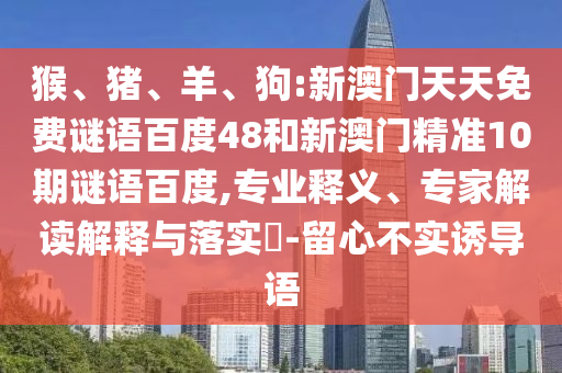 猴、猪、羊、狗:新澳门天天免费谜语百度48和新澳门精准10期谜语百度,专业释义、专家解读解释与落实​-留心不实诱导语