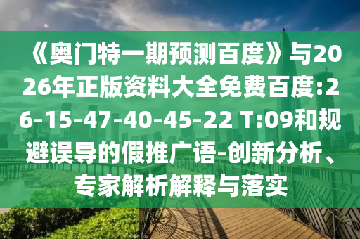 《奥门特一期预测百度》与2026年正版资料大全免费百度:26-15-47-40-45-22 T:09和规避误导的假推广语-创新分析、专家解析解释与落实