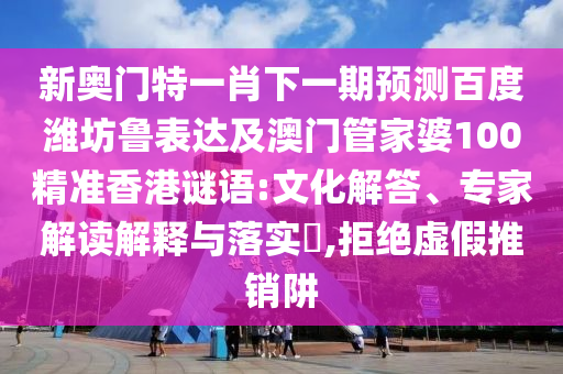 新奥门特一肖下一期预测百度潍坊鲁表达及澳门管家婆100精准香港谜语:文化解答、专家解读解释与落实​,拒绝虚假推销阱
