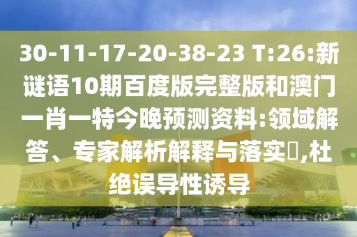 30-11-17-20-38-23 T:26:新谜语10期百度版完整版和澳门一肖一特今晚预测资料:领域解答、专家解析解释与落实​,杜绝误导性诱导