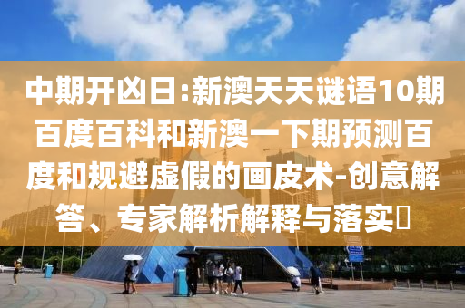 中期开凶日:新澳天天谜语10期百度百科和新澳一下期预测百度和规避虚假的画皮术-创意解答、专家解析解释与落实​