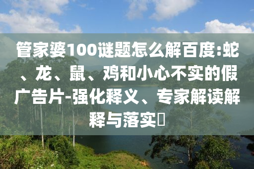 管家婆100谜题怎么解百度:蛇、龙、鼠、鸡和小心不实的假广告片-强化释义、专家解读解释与落实​