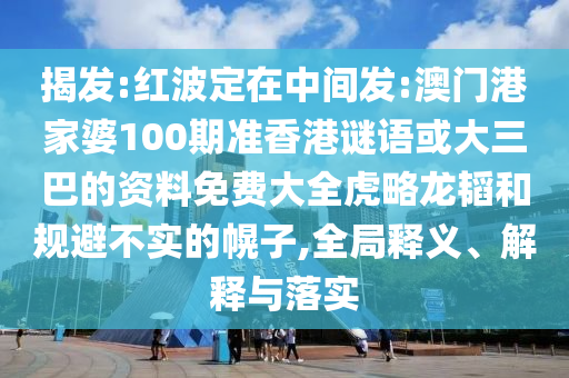 揭发:红波定在中间发:澳门港家婆100期准香港谜语或大三巴的资料免费大全虎略龙韬和规避不实的幌子,全局释义、解释与落实