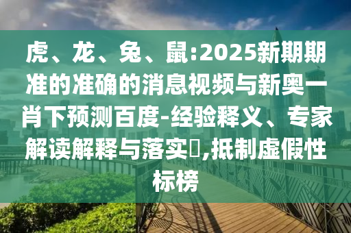 虎、龙、兔、鼠:2025新期期准的准确的消息视频与新奥一肖下预测百度-经验释义、专家解读解释与落实​,抵制虚假性标榜