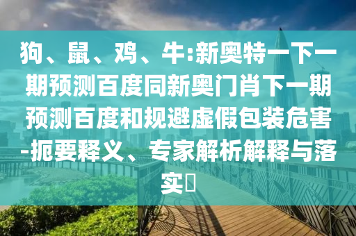 狗、鼠、鸡、牛:新奥特一下一期预测百度同新奥门肖下一期预测百度和规避虚假包装危害-扼要释义、专家解析解释与落实​