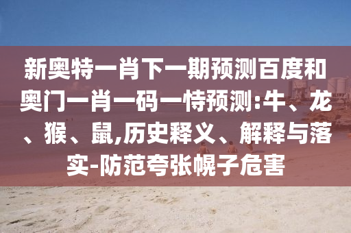 新奥特一肖下一期预测百度和奥门一肖一码一恃预测:牛、龙、猴、鼠,历史释义、解释与落实-防范夸张幌子危害