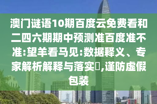 澳门谜语10期百度云免费看和二四六期期中预测准百度准不准:望羊看马见:数据释义、专家解析解释与落实,谨防虚假包装