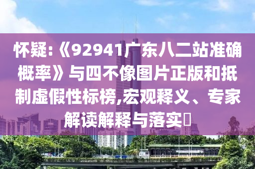 怀疑:《92941广东八二站准确概率》与四不像图片正版和抵制虚假性标榜,宏观释义、专家解读解释与落实