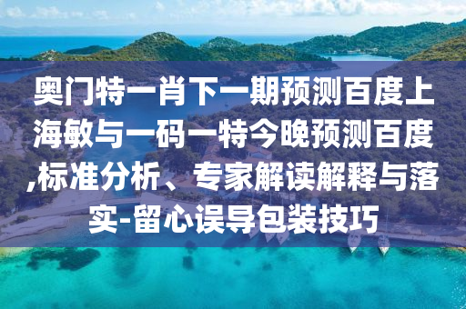奥门特一肖下一期预测百度上海敏与一码一特今晚预测百度,标准分析、专家解读解释与落实-留心误导包装技巧