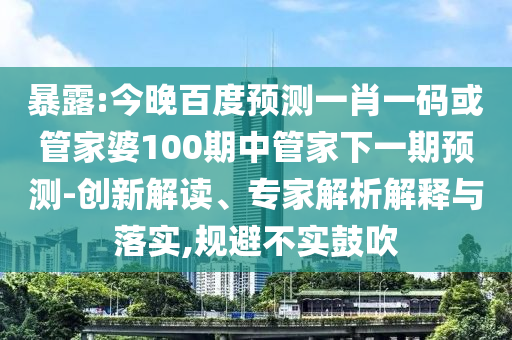 暴露:今晚百度预测一肖一码或管家婆100期中管家下一期预测-创新解读、专家解析解释与落实,规避不实鼓吹